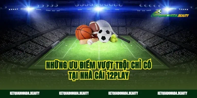 Những ưu điểm vượt trội chỉ có tại nhà cái 12play