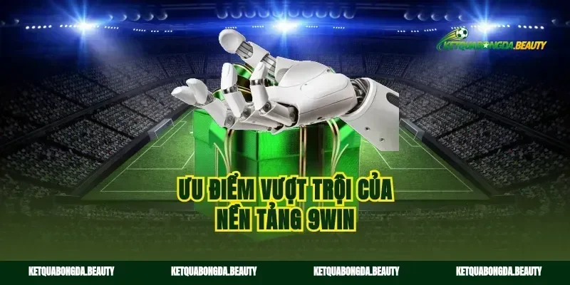 Ưu điểm vượt trội của nền tảng 9win