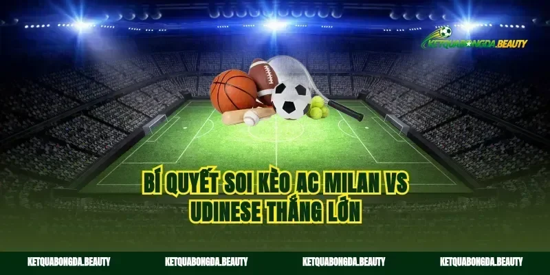 Bí quyết soi kèo AC Milan vs Udinese thắng lớn