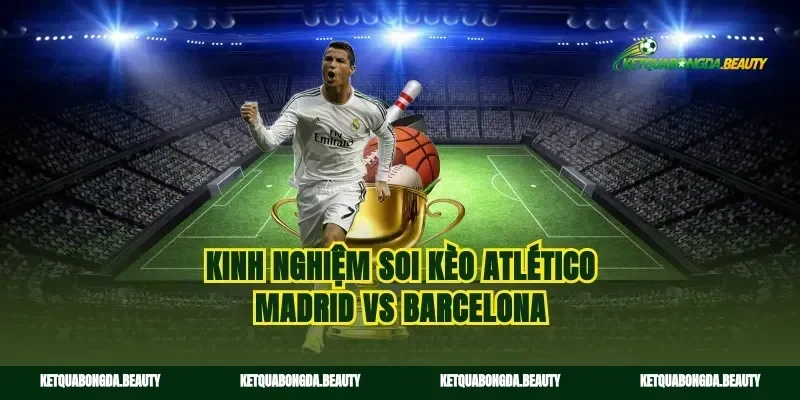 Kinh nghiệm soi kèo Atlético Madrid vs Barcelona