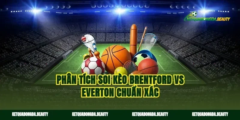 Phân tích soi kèo Brentford vs Everton chuẩn xác
