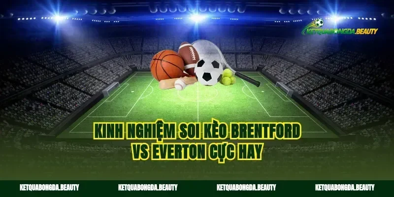 Kinh nghiệm soi kèo Brentford vs Everton cực hay