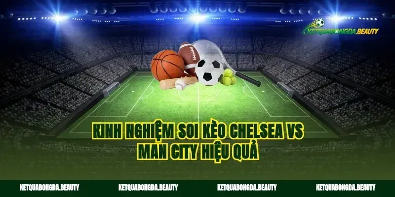 Kinh nghiệm soi kèo Chelsea vs Man City hiệu quả