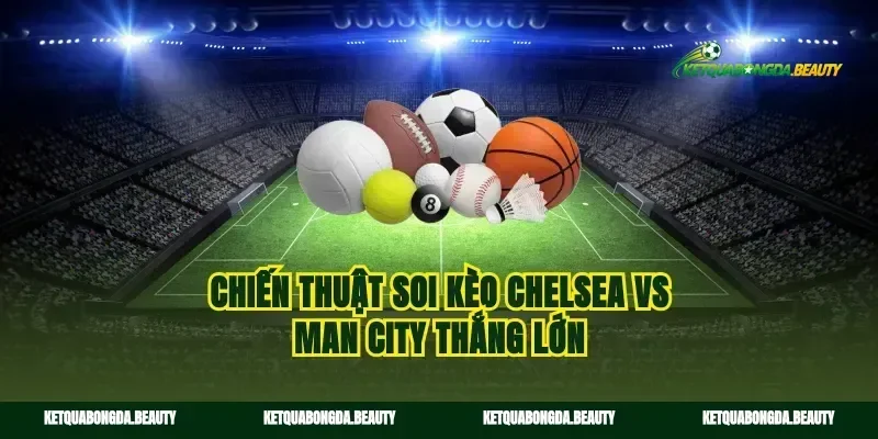 Chiến thuật soi kèo Chelsea vs Man City thắng lớn