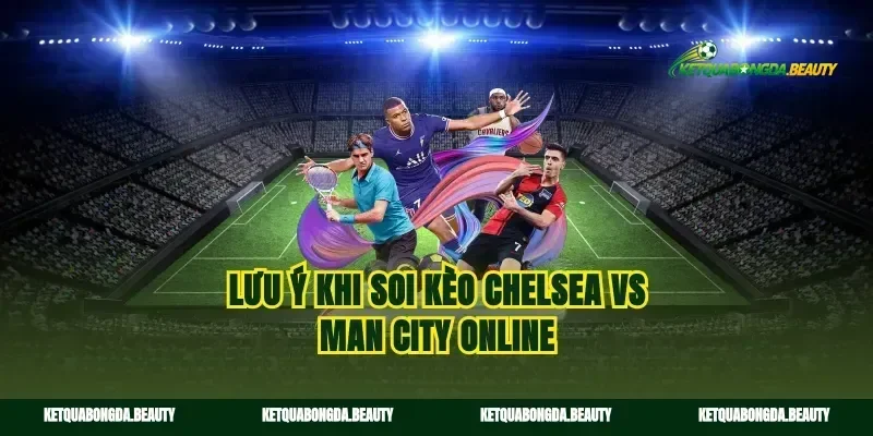 Lưu ý khi soi kèo Chelsea vs Man City online