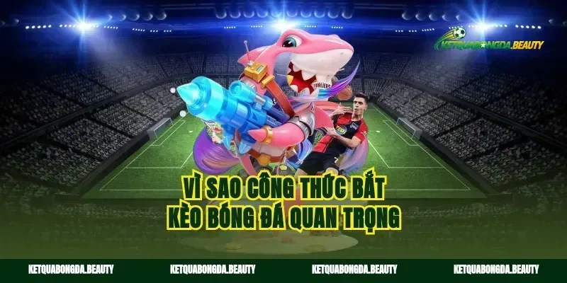Vì sao công thức bắt kèo bóng đá quan trọng