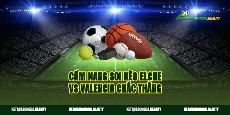 Cẩm nang soi kèo elche vs valencia chắc thắng