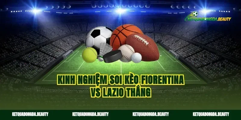 Kinh nghiệm soi kèo Fiorentina vs Lazio thắng