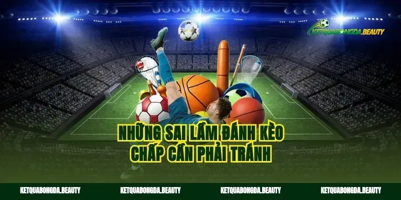 Những sai lầm đánh kèo chấp cần phải tránh