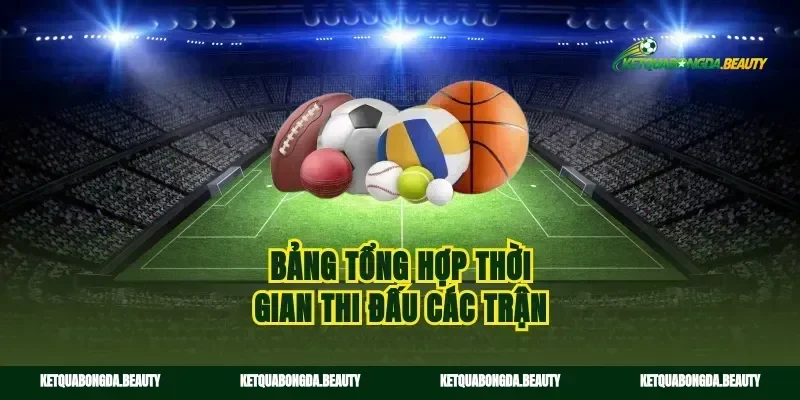 Bảng tổng hợp thời gian thi đấu các trận