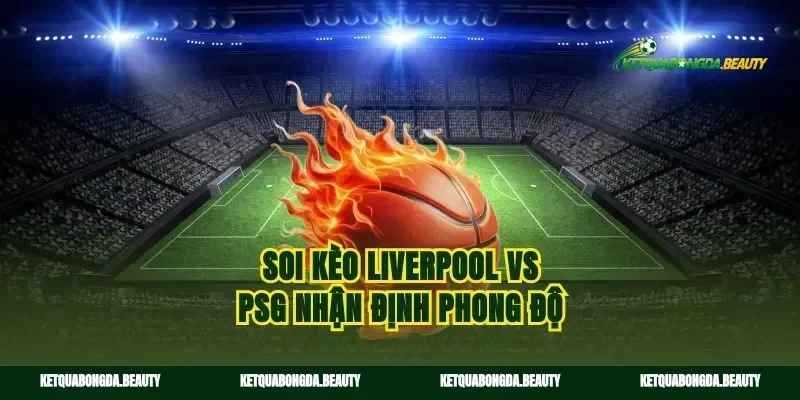 Soi kèo Liverpool vs PSG nhận định phong độ