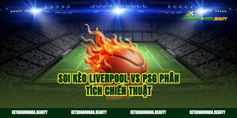 Soi kèo Liverpool vs PSG phân tích chiến thuật