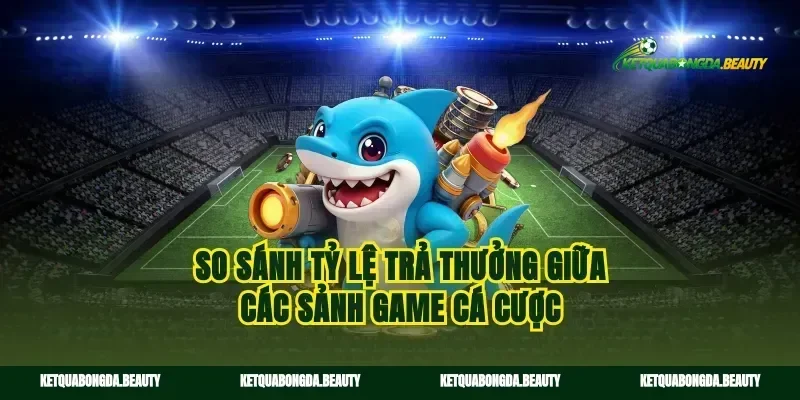So sánh tỷ lệ trả thưởng giữa các sảnh game cá cược