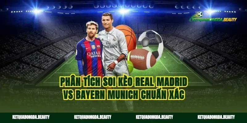Phân tích soi kèo Real Madrid vs Bayern Munich chuẩn xác