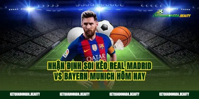 Nhận định soi kèo Real Madrid vs Bayern Munich hôm nay