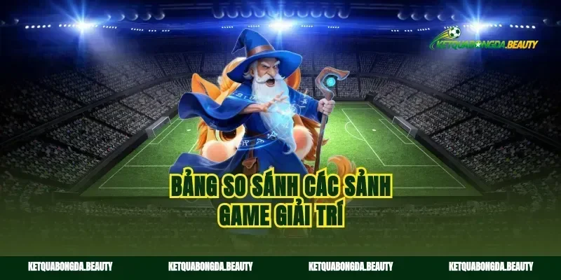 Bảng so sánh các sảnh game giải trí