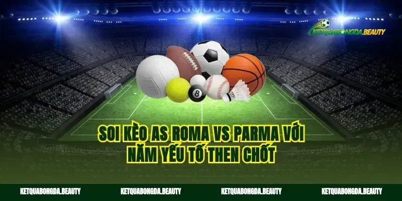 Soi kèo AS Roma vs Parma với năm yếu tố then chốt