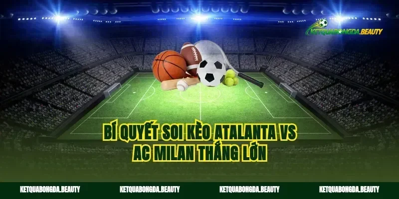 Bí quyết soi kèo Atalanta vs AC Milan thắng lớn