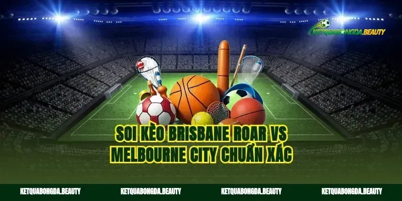 Soi kèo Brisbane Roar vs Melbourne City chuẩn xác