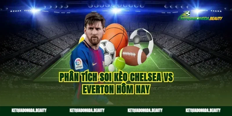 Phân tích soi kèo Chelsea vs Everton hôm nay
