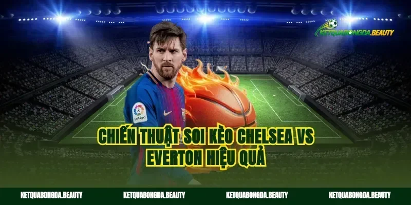Chiến thuật soi kèo Chelsea vs Everton hiệu quả