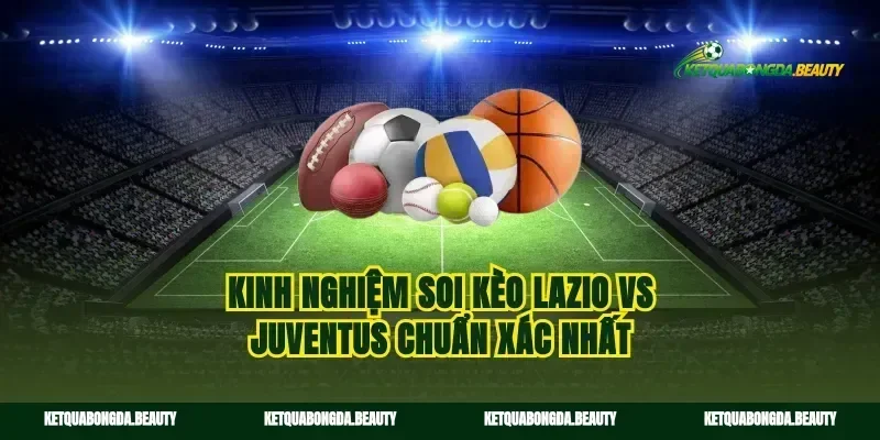 Kinh nghiệm soi kèo Lazio vs Juventus chuẩn xác nhất