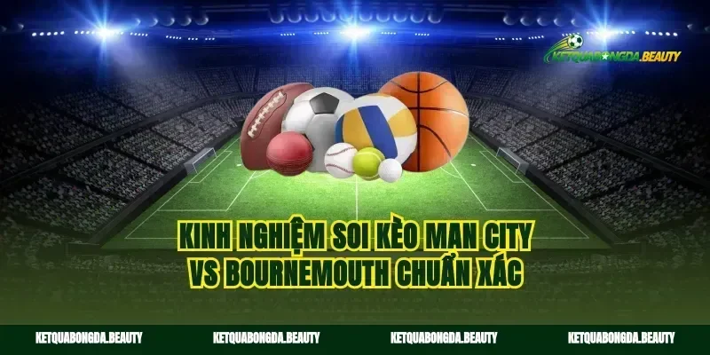 Kinh nghiệm soi kèo Man City vs Bournemouth chuẩn xác