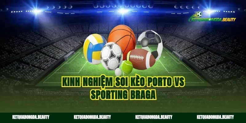 Kinh nghiệm soi kèo Porto vs Sporting Braga