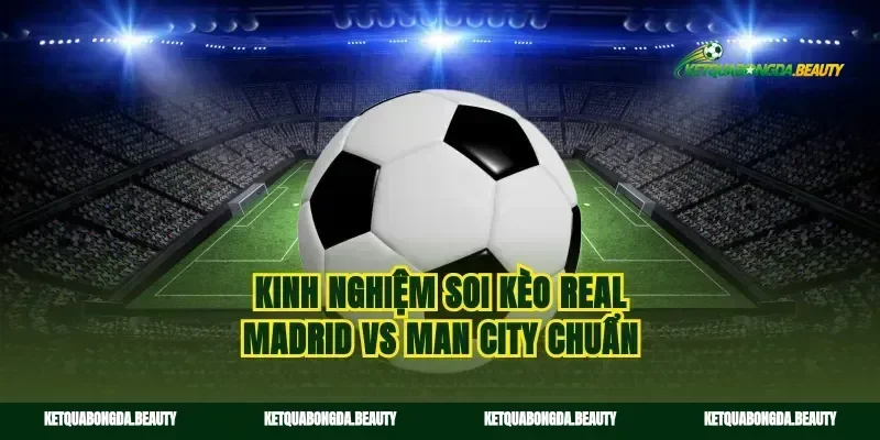 Kinh nghiệm soi kèo Real Madrid vs Man City chuẩn
