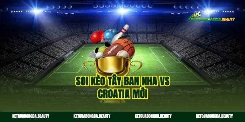 Soi kèo Tây Ban Nha vs Croatia mới