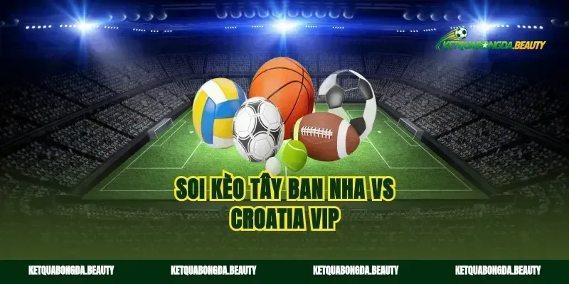 Soi kèo Tây Ban Nha vs Croatia vip