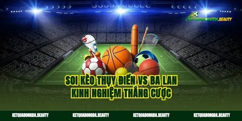 Soi kèo Thụy Điển vs Ba Lan kinh nghiệm thắng cược