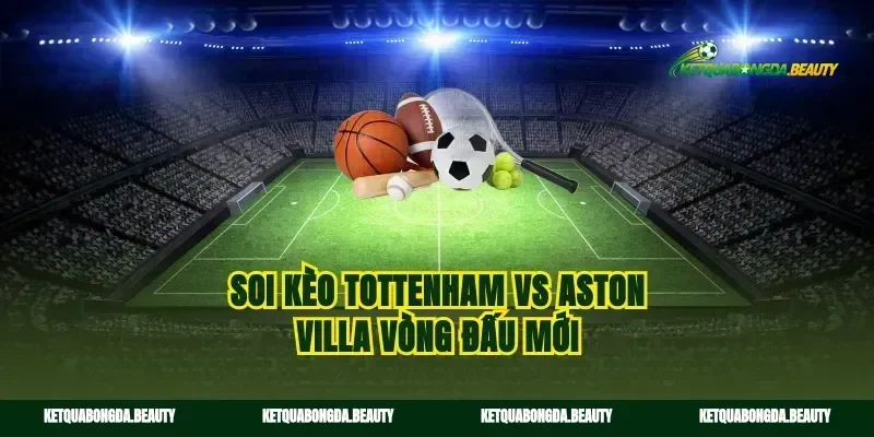 Soi kèo tottenham vs aston villa vòng đấu mới