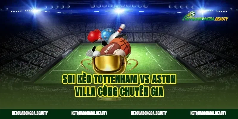 Soi kèo tottenham vs aston villa cùng chuyên gia